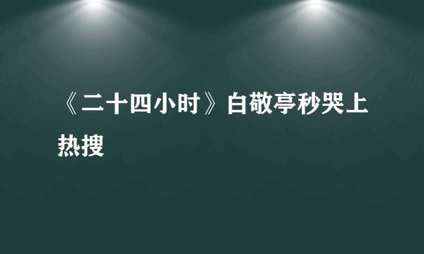 《二十四小时》白敬亭秒哭上热搜