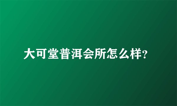 大可堂普洱会所怎么样？