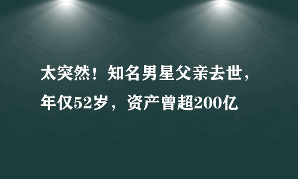 太突然!知名男星父亲去世,年仅52岁,资产曾超200亿