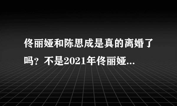 佟丽娅和陈思成是真的离婚了吗？不是2021年佟丽娅刚登上CCTV央视春晚的舞台，高就了，转身就把老公踢了？