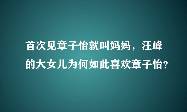 首次见章子怡就叫妈妈，汪峰的大女儿为何如此喜欢章子怡？