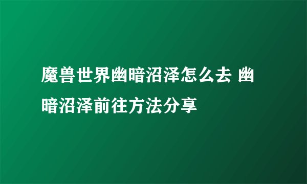魔兽世界幽暗沼泽怎么去 幽暗沼泽前往方法分享