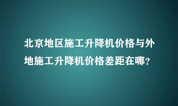 北京地区施工升降机价格与外地施工升降机价格差距在哪？