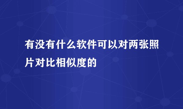 有没有什么软件可以对两张照片对比相似度的