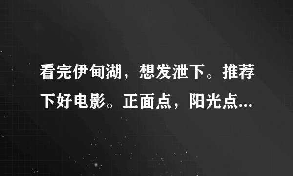 看完伊甸湖，想发泄下。推荐下好电影。正面点，阳光点，幸福点的好电影。谢谢。。