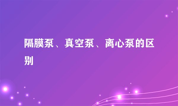 隔膜泵、真空泵、离心泵的区别
