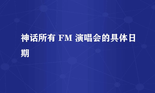 神话所有 FM 演唱会的具体日期
