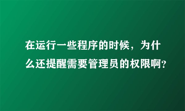 在运行一些程序的时候,为什么还提醒需要管理员的权限啊?