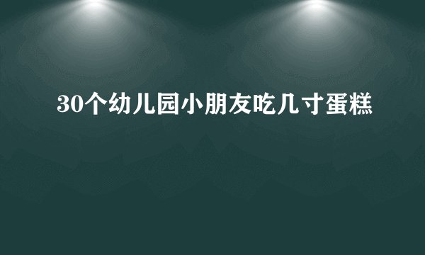 30个幼儿园小朋友吃几寸蛋糕