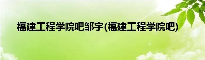 福建工程学院吧邹宇(福建工程学院吧)