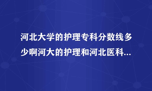 河北大学的护理专科分数线多少啊河大的护理和河北医科大的那个比较好进啊