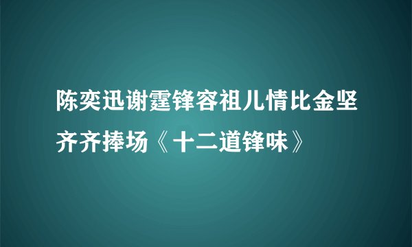 陈奕迅谢霆锋容祖儿情比金坚齐齐捧场《十二道锋味》
