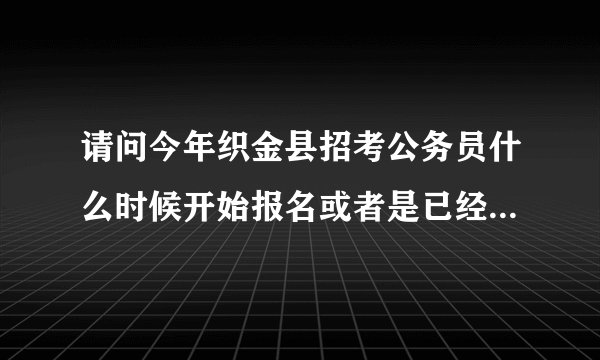 请问今年织金县招考公务员什么时候开始报名或者是已经能够过了呢？其他事业单位什么时候开始报名啊？