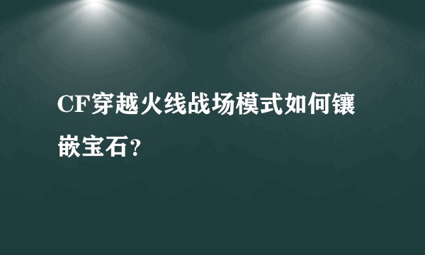 CF穿越火线战场模式如何镶嵌宝石？