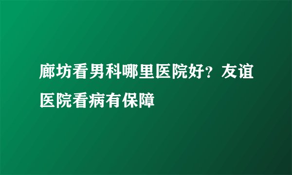 廊坊看男科哪里医院好?友谊医院看病有保障