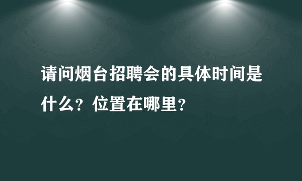 请问烟台招聘会的具体时间是什么？位置在哪里？