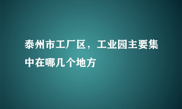 泰州市工厂区，工业园主要集中在哪几个地方