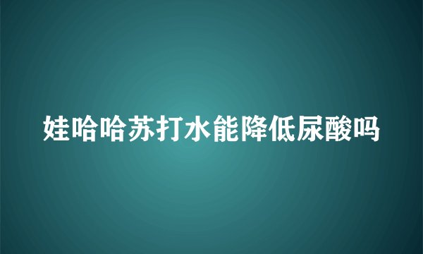 娃哈哈苏打水能降低尿酸吗