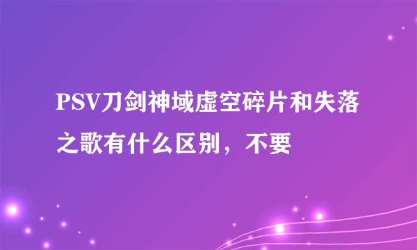 PSV刀剑神域虚空碎片和失落之歌有什么区别，不要