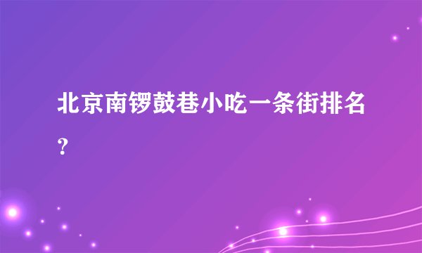 北京南锣鼓巷小吃一条街排名？
