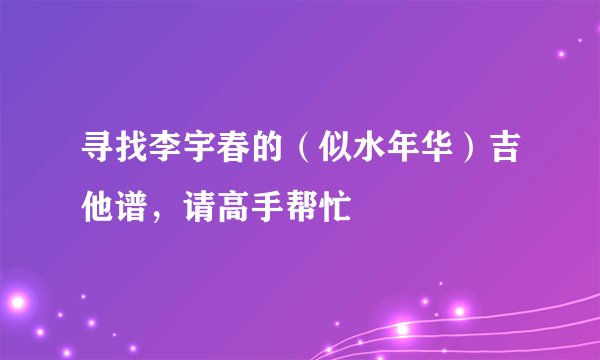 寻找李宇春的（似水年华）吉他谱，请高手帮忙