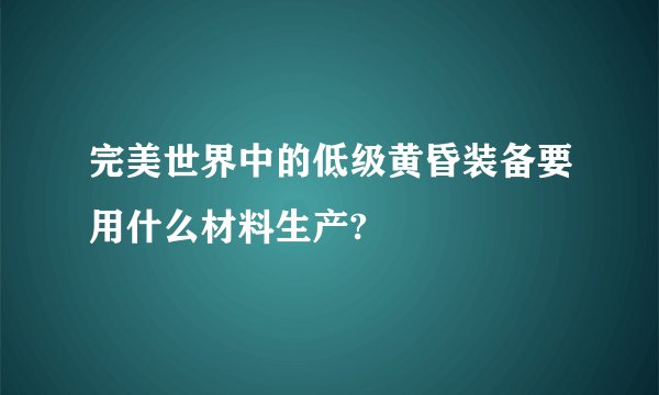 完美世界中的低级黄昏装备要用什么材料生产?