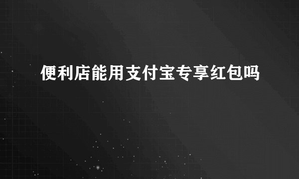 便利店能用支付宝专享红包吗