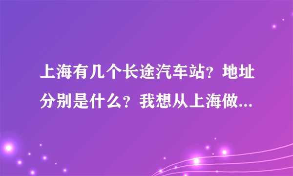 上海有几个长途汽车站？地址分别是什么？我想从上海做车去沈家门做什么？票价是什么？谢谢啊！