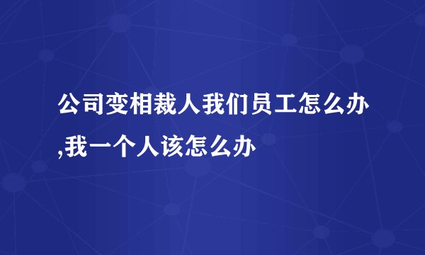 公司变相裁人我们员工怎么办,我一个人该怎么办