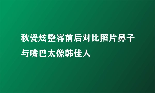 秋瓷炫整容前后对比照片鼻子与嘴巴太像韩佳人