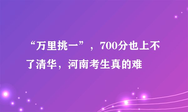 “万里挑一”，700分也上不了清华，河南考生真的难