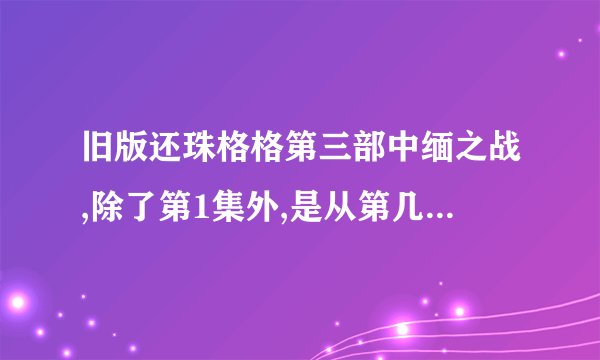 旧版还珠格格第三部中缅之战,除了第1集外,是从第几集到第几集?