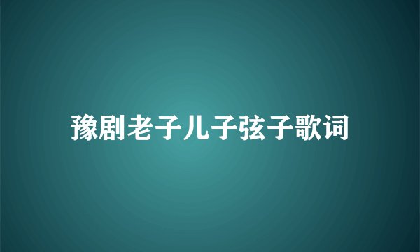 豫剧老子儿子弦子歌词