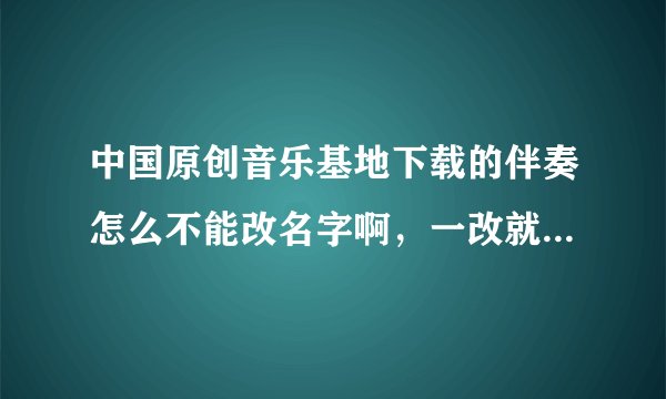 中国原创音乐基地下载的伴奏怎么不能改名字啊，一改就不能用了，但是不改又分不清楚，谁能教教我，急急急~