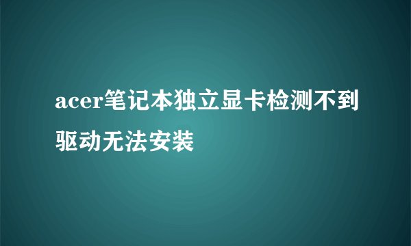 acer笔记本独立显卡检测不到驱动无法安装