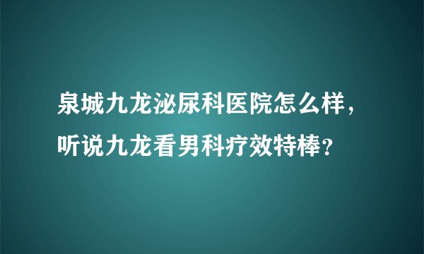 泉城九龙泌尿科医院怎么样，听说九龙看男科疗效特棒？