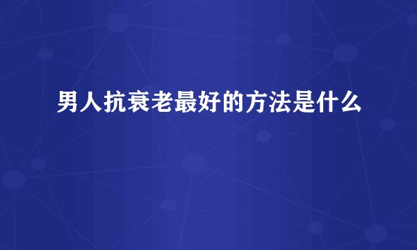 男人抗衰老最好的方法是什么
