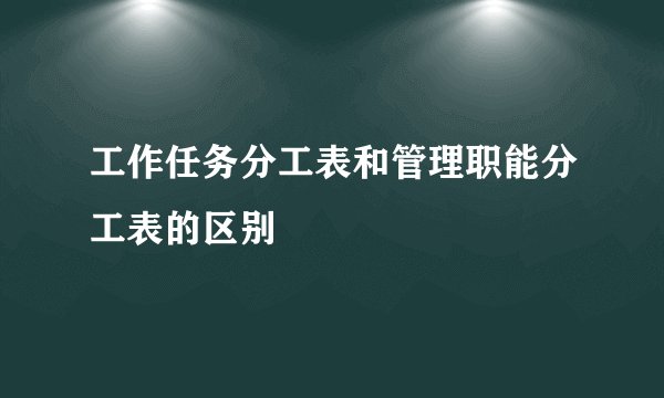 工作任务分工表和管理职能分工表的区别