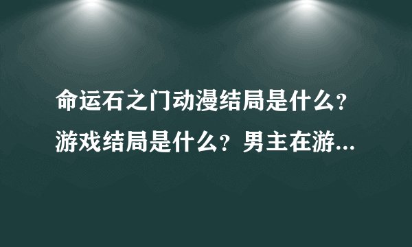 命运石之门动漫结局是什么?游戏结局是什么?男主在游戏中都和那个女的有关系啊?要是全部过万的说!