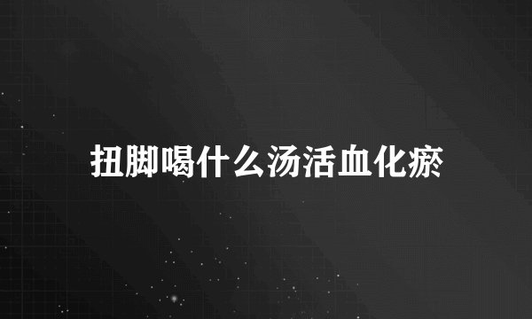 扭脚喝什么汤活血化瘀