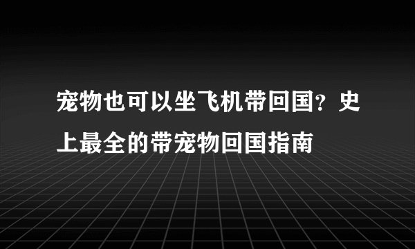 宠物也可以坐飞机带回国？史上最全的带宠物回国指南