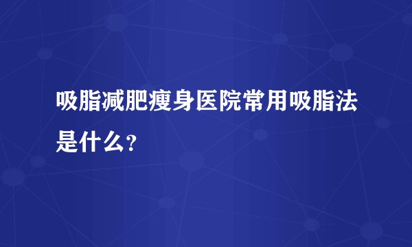 吸脂减肥瘦身医院常用吸脂法是什么?