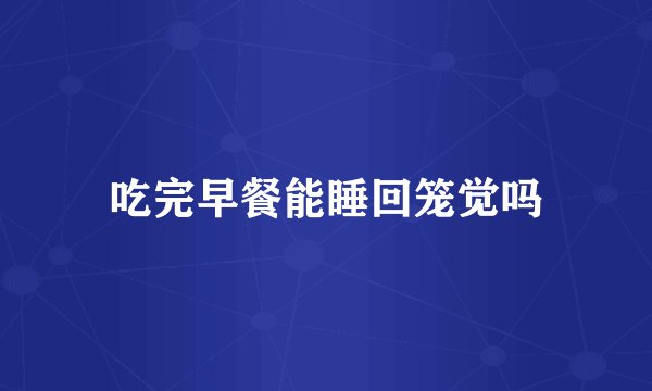 吃完早餐能睡回笼觉吗