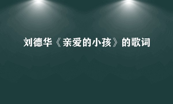 刘德华《亲爱的小孩》的歌词