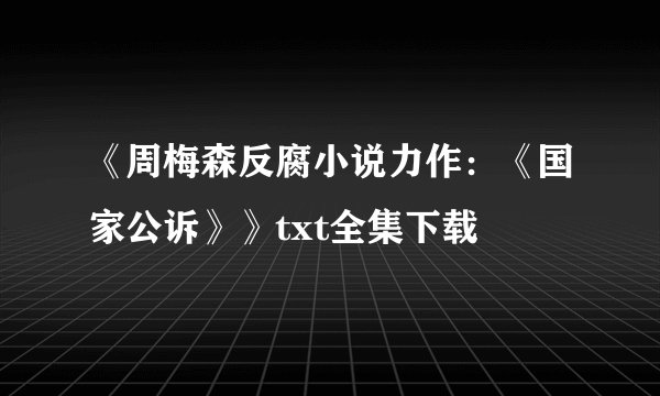 《周梅森反腐小说力作：《国家公诉》》txt全集下载