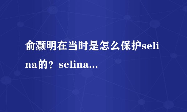 俞灏明在当时是怎么保护selina的？selina为什么从来没提过俞灏明？