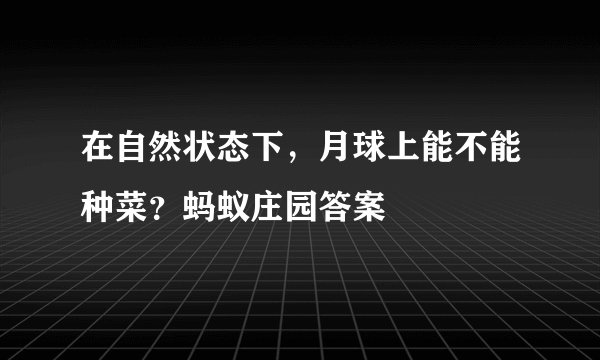 在自然状态下，月球上能不能种菜？蚂蚁庄园答案