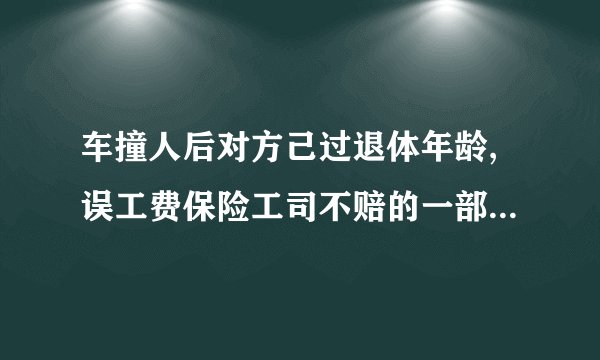 车撞人后对方己过退体年龄,误工费保险工司不赔的一部分当事人要赔吗？