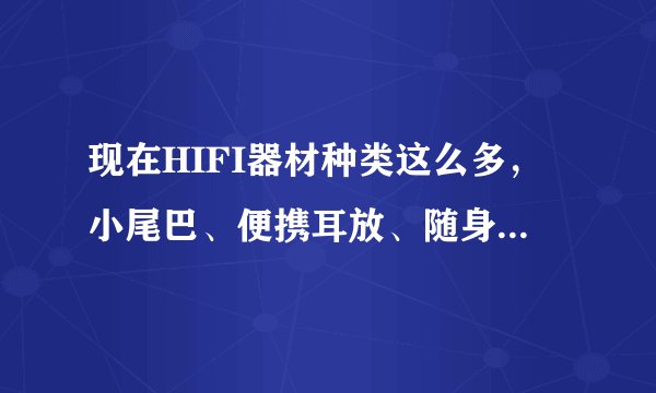 现在HIFI器材种类这么多,小尾巴、便携耳放、随身播放器,哪种更好?
