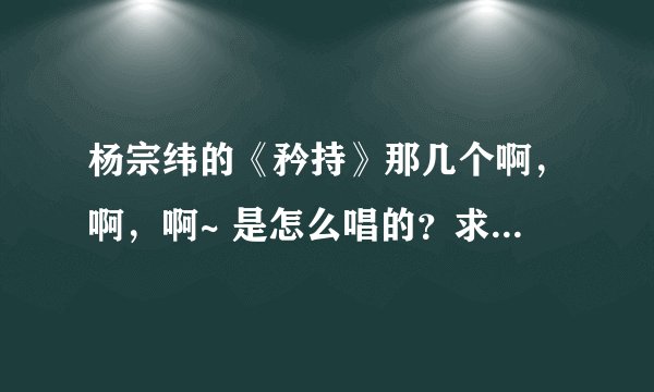 杨宗纬的《矜持》那几个啊，啊，啊~ 是怎么唱的？求详细解答！